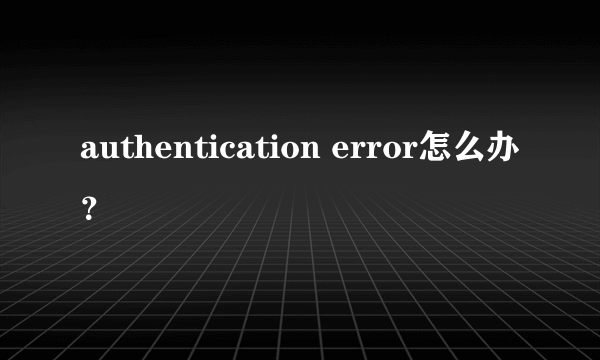 authentication error怎么办？