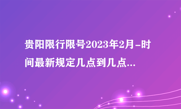 贵阳限行限号2023年2月-时间最新规定几点到几点-今日贵阳限行尾号-区域-查询-外地车辆限号吗-飞外网