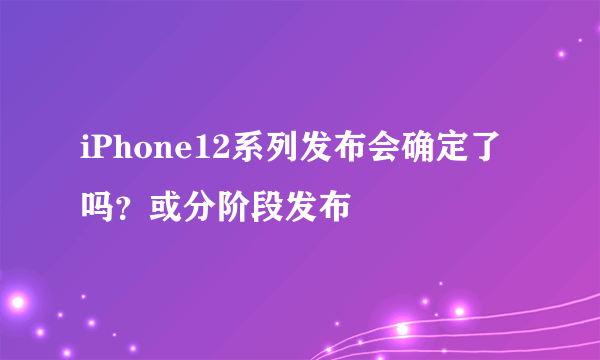 iPhone12系列发布会确定了吗？或分阶段发布