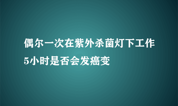 偶尔一次在紫外杀菌灯下工作5小时是否会发癌变