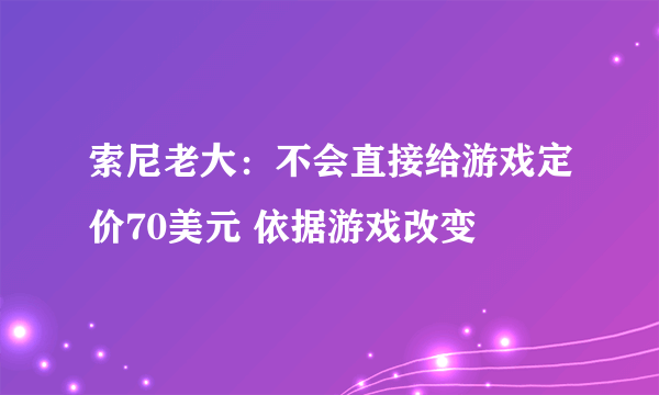 索尼老大：不会直接给游戏定价70美元 依据游戏改变