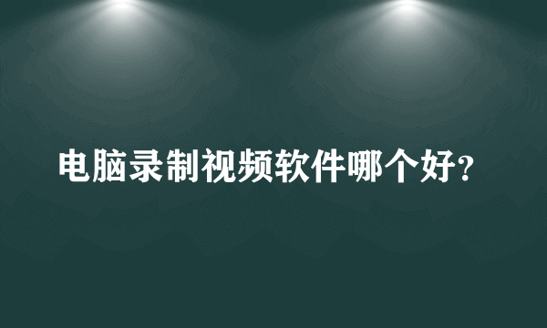 电脑录制视频软件哪个好？