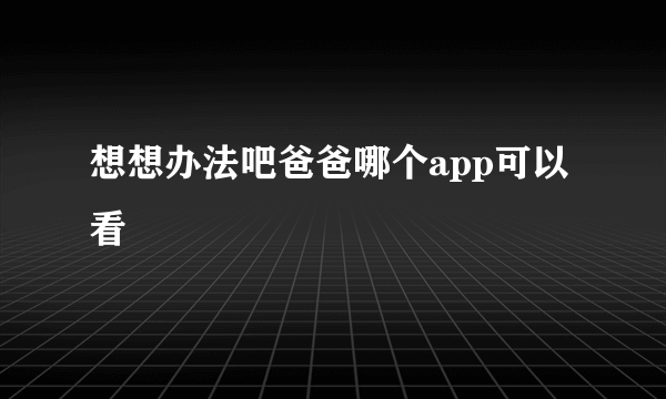 想想办法吧爸爸哪个app可以看