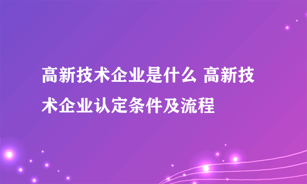 高新技术企业是什么 高新技术企业认定条件及流程