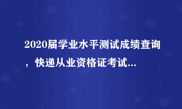 2020届学业水平测试成绩查询，快递从业资格证考试成绩查询