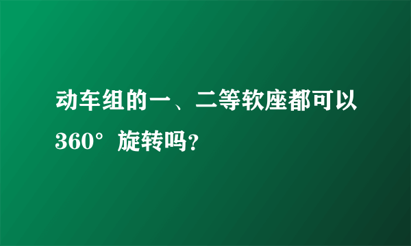 动车组的一、二等软座都可以360°旋转吗？