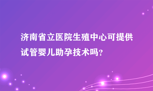 济南省立医院生殖中心可提供试管婴儿助孕技术吗？