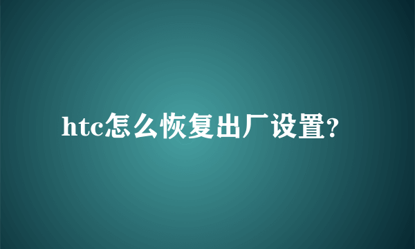 htc怎么恢复出厂设置？