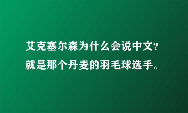 艾克塞尔森为什么会说中文？就是那个丹麦的羽毛球选手。