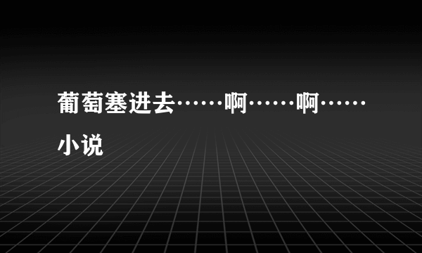 葡萄塞进去……啊……啊……小说