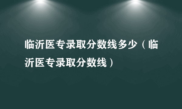 临沂医专录取分数线多少（临沂医专录取分数线）