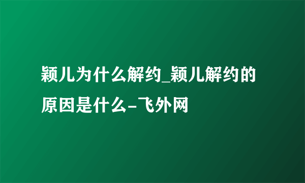 颖儿为什么解约_颖儿解约的原因是什么-飞外网