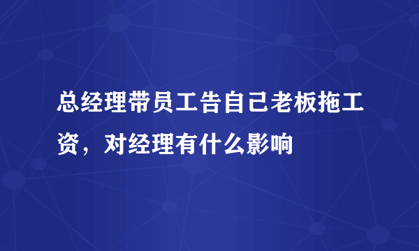 总经理带员工告自己老板拖工资，对经理有什么影响