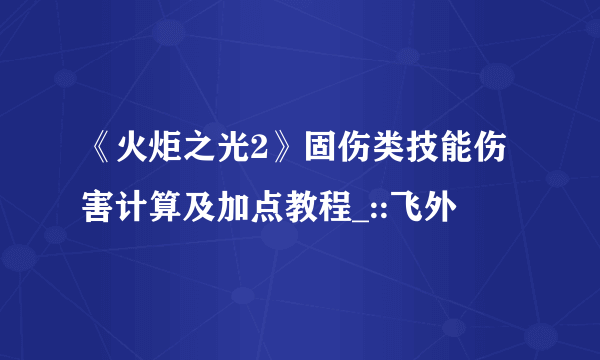 《火炬之光2》固伤类技能伤害计算及加点教程_::飞外