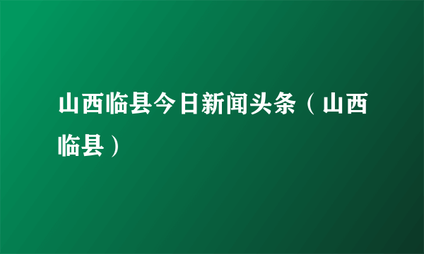 山西临县今日新闻头条（山西临县）