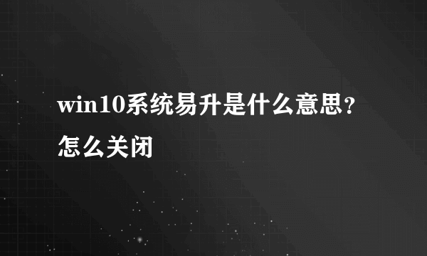 win10系统易升是什么意思？怎么关闭