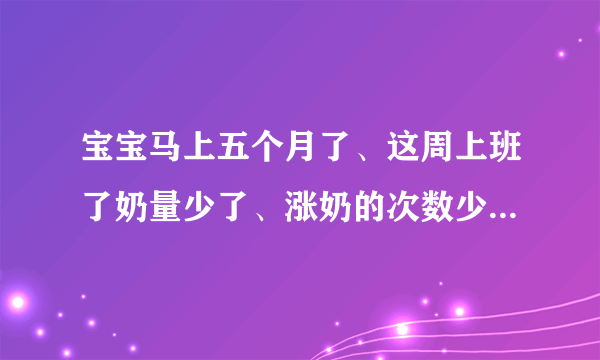 宝宝马上五个月了、这周上班了奶量少了、涨奶的次数少...