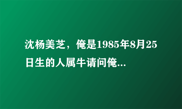 沈杨美芝，俺是1985年8月25日生的人属牛请问俺的运气如何啊