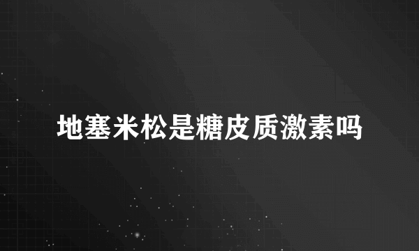 地塞米松是糖皮质激素吗