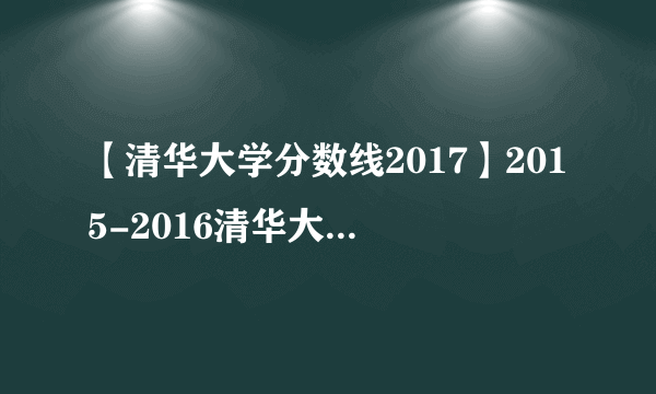 【清华大学分数线2017】2015-2016清华大学各省各专业录取分数线