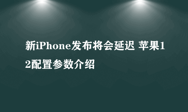 新iPhone发布将会延迟 苹果12配置参数介绍