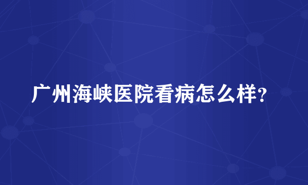 广州海峡医院看病怎么样？