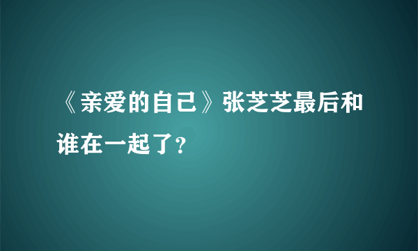 《亲爱的自己》张芝芝最后和谁在一起了？