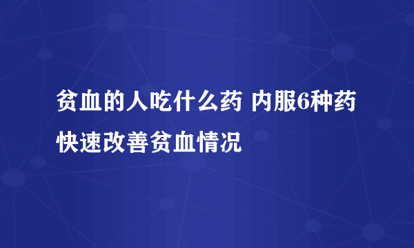 贫血的人吃什么药 内服6种药快速改善贫血情况