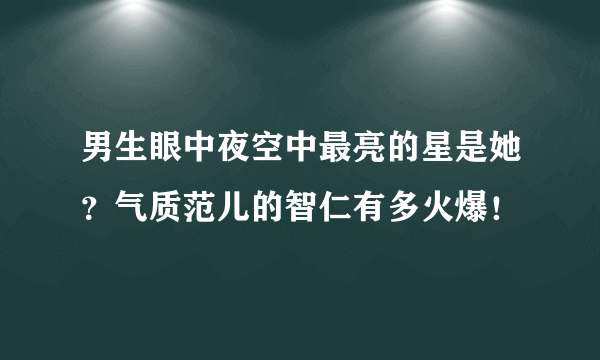 男生眼中夜空中最亮的星是她？气质范儿的智仁有多火爆！