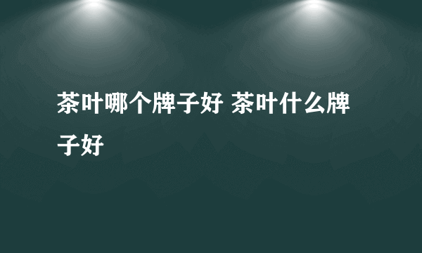 茶叶哪个牌子好 茶叶什么牌子好