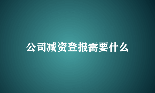 公司减资登报需要什么