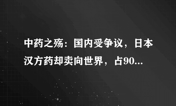 中药之殇：国内受争议，日本汉方药却卖向世界，占90%中药市场