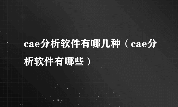 cae分析软件有哪几种（cae分析软件有哪些）