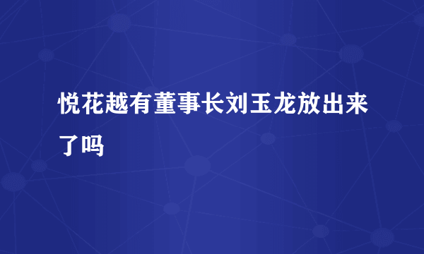 悦花越有董事长刘玉龙放出来了吗