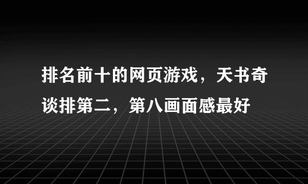 排名前十的网页游戏，天书奇谈排第二，第八画面感最好