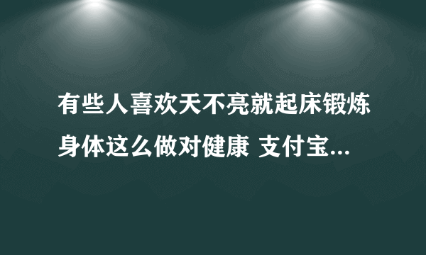 有些人喜欢天不亮就起床锻炼身体这么做对健康 支付宝蚂蚁庄园8月30日答案