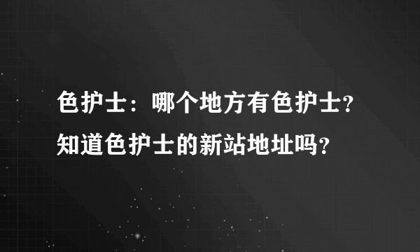 色护士：哪个地方有色护士？知道色护士的新站地址吗？