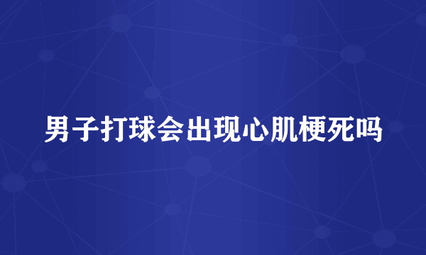 男子打球会出现心肌梗死吗