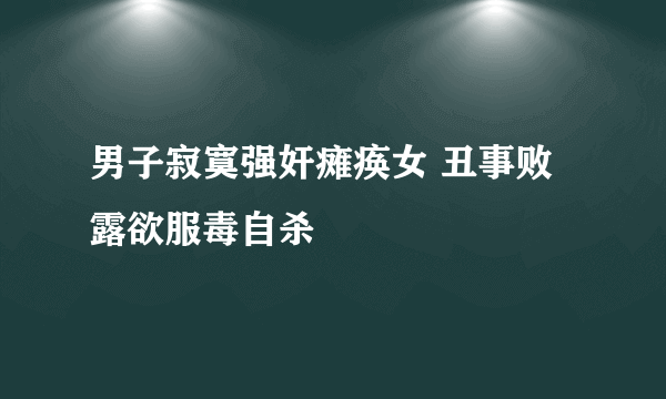 男子寂寞强奸瘫痪女 丑事败露欲服毒自杀