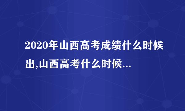 2020年山西高考成绩什么时候出,山西高考什么时候公布成绩