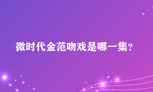 微时代金范吻戏是哪一集？