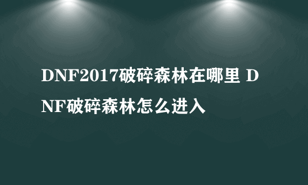 DNF2017破碎森林在哪里 DNF破碎森林怎么进入