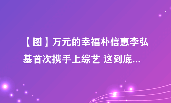 【图】万元的幸福朴信惠李弘基首次携手上综艺 这到底是什么节目