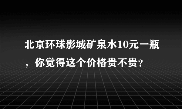 北京环球影城矿泉水10元一瓶，你觉得这个价格贵不贵？