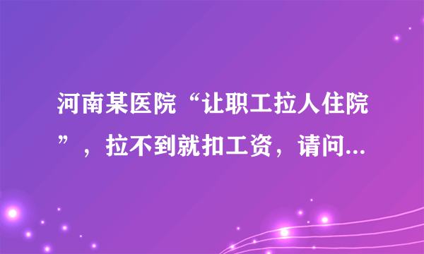 河南某医院“让职工拉人住院”，拉不到就扣工资，请问对这事你怎么看？