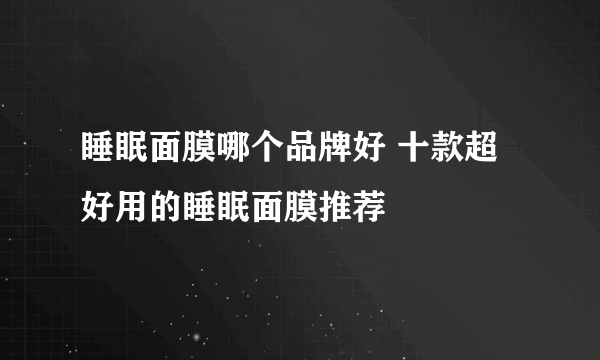 睡眠面膜哪个品牌好 十款超好用的睡眠面膜推荐