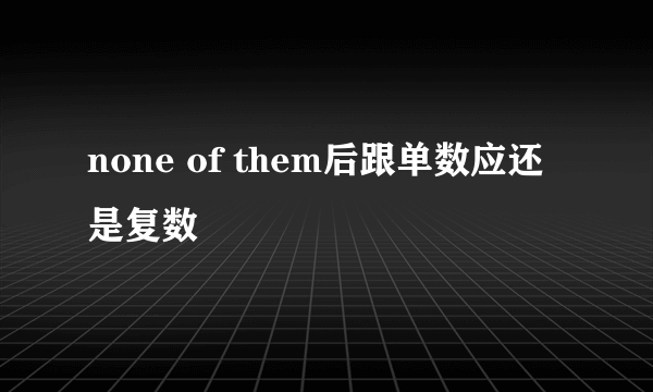 none of them后跟单数应还是复数