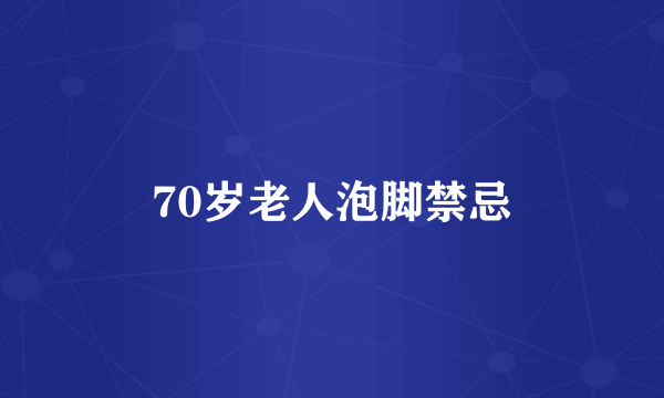 70岁老人泡脚禁忌