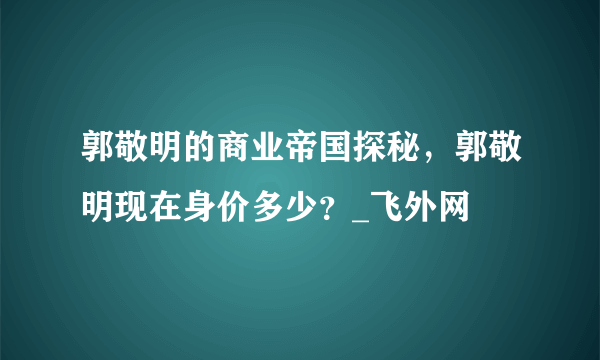 郭敬明的商业帝国探秘，郭敬明现在身价多少？_飞外网