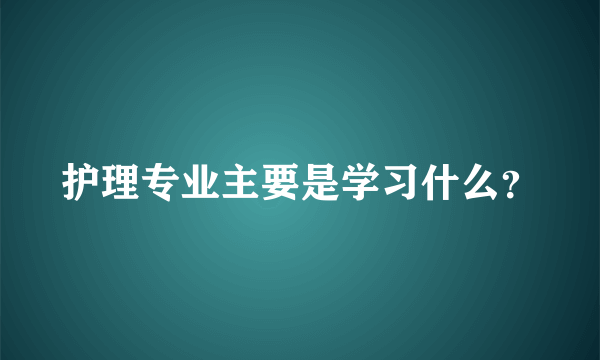 护理专业主要是学习什么？